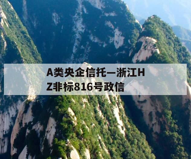 A类央企信托—浙江HZ非标816号政信 A类央企信托—浙江HZ非标816号政信