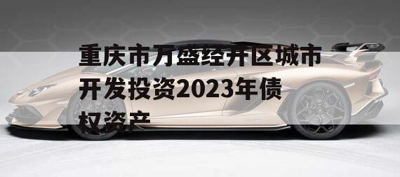 重庆市万盛经开区城市开发投资2023年债权资产 重庆市万盛经开区城市开发投资2023年债权资产