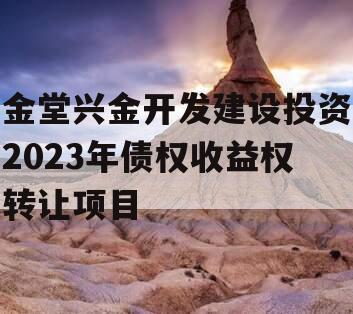 金堂兴金开发建设投资2023年债权收益权转让项目 金堂兴金开发建设投资2023年债权收益权转让项目