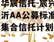 关于华宸信托-宸兴6号临沂AA公募标准债项目集合信托计划的信息