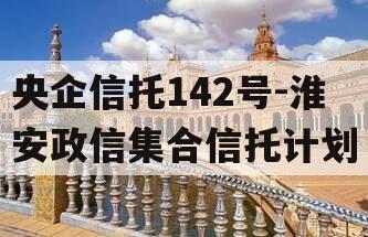 央企信托142号-淮安政信集合信托计划