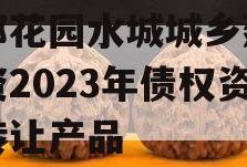 成都花园水城城乡建设投资2023年债权资产转让产品 成都花园水城城乡建设投资2023年债权资产转让产品