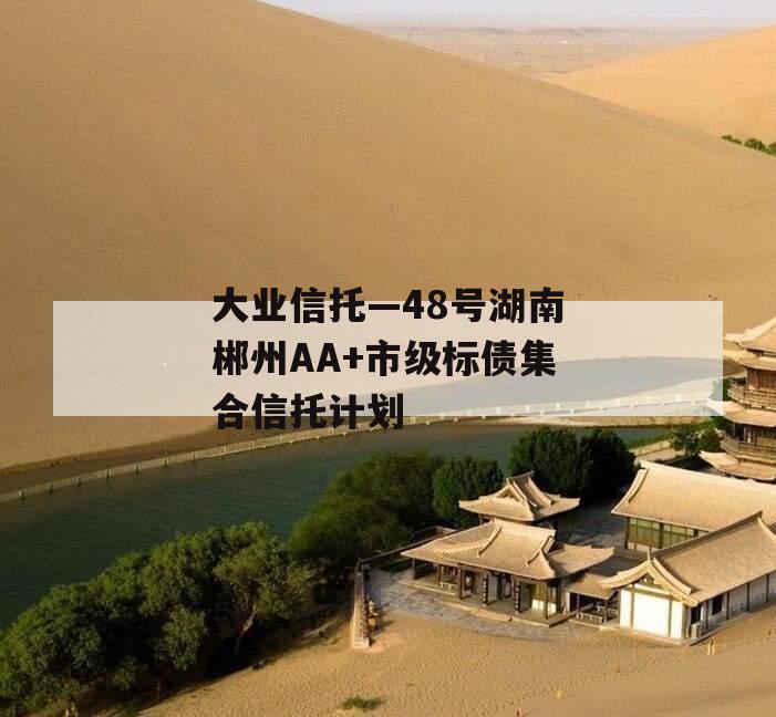 大业信托—48号湖南郴州AA+市级标债集合信托计划 大业信托—48号湖南郴州AA+市级标债集合信托计划