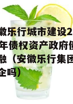 安徽乐行城市建设2023年债权资产政府债定融（安徽乐行集团是国企吗）