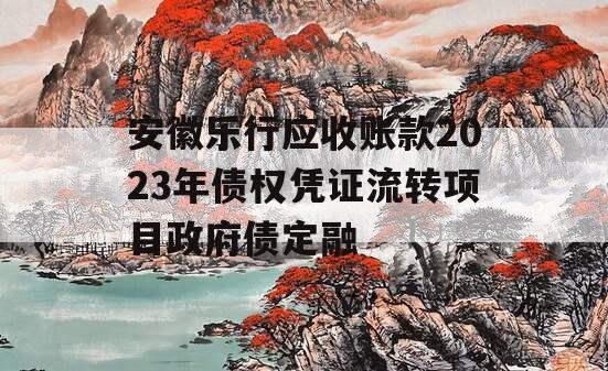 安徽乐行应收账款2023年债权凭证流转项目政府债定融 安徽乐行应收账款2023年债权凭证流转项目政府债定融