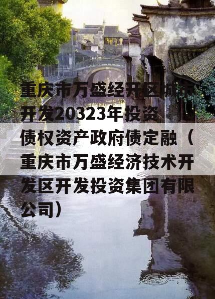 重庆市万盛经开区城市开发20323年投资债权资产政府债定融（重庆市万盛经济技术开发区开发投资集团有限公司）