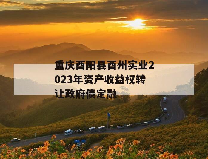 重庆酉阳县酉州实业2023年资产收益权转让政府债定融