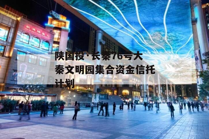 陕国投·长秦76号大秦文明园集合资金信托计划