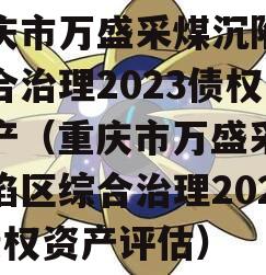 重庆市万盛采煤沉陷区综合治理2023债权资产（重庆市万盛采煤沉陷区综合治理2023债权资产评估）
