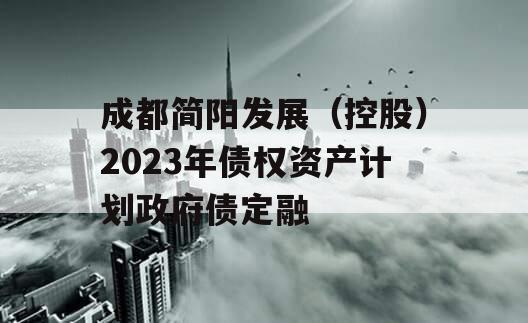 成都简阳发展(控股)2023年债权资产计划政府债定融 成都简阳发展(控股)2023年债权资产计划政府债定融