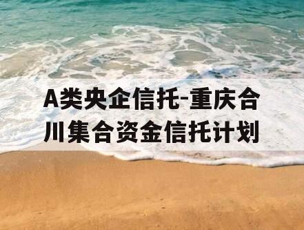 A类央企信托-重庆合川集合资金信托计划