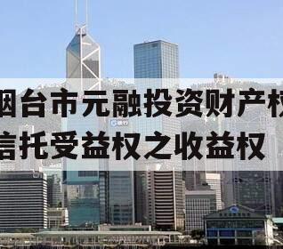 烟台市元融投资财产权信托受益权之收益权 烟台市元融投资财产权信托受益权之收益权