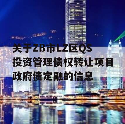 关于ZB市LZ区QS投资管理债权转让项目政府债定融的信息