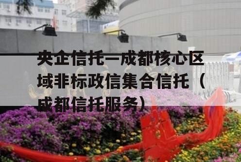 央企信托—成都核心区域非标政信集合信托（成都信托服务）