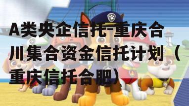 A类央企信托-重庆合川集合资金信托计划（重庆信托合肥）