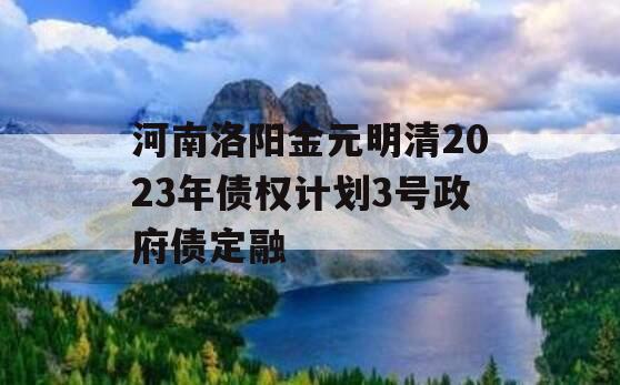 河南洛阳金元明清2023年债权计划3号政府债定融