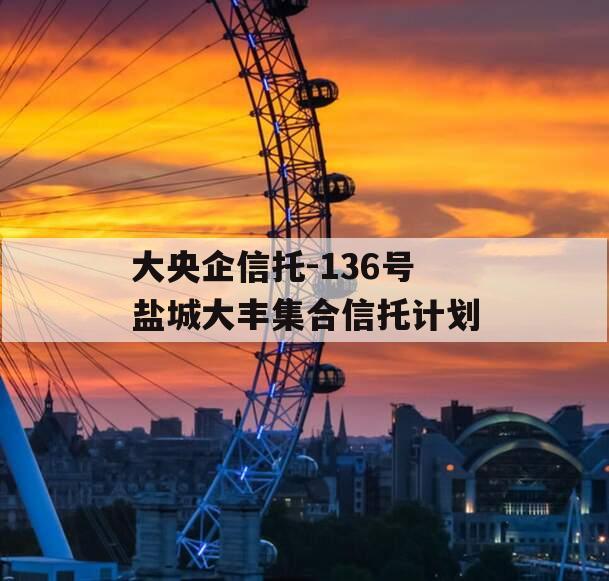 大央企信托-136号盐城大丰集合信托计划