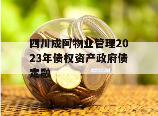 四川成阿物业管理2023年债权资产政府债定融