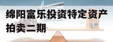 绵阳富乐投资特定资产拍卖二期 绵阳富乐投资特定资产拍卖二期