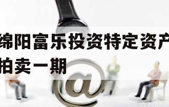 绵阳富乐投资特定资产拍卖一期 绵阳富乐投资特定资产拍卖一期