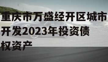 重庆市万盛经开区城市开发2023年投资债权资产 重庆市万盛经开区城市开发2023年投资债权资产
