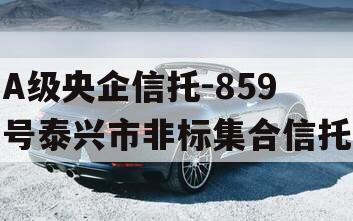 A级央企信托-859号泰兴市非标集合信托 A级央企信托-859号泰兴市非标集合信托