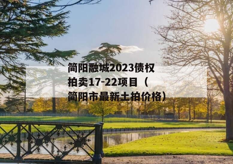 简阳融城2023债权拍卖17-22项目（简阳市最新土拍价格）