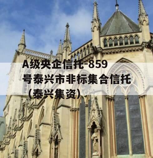 A级央企信托-859号泰兴市非标集合信托（泰兴集资）