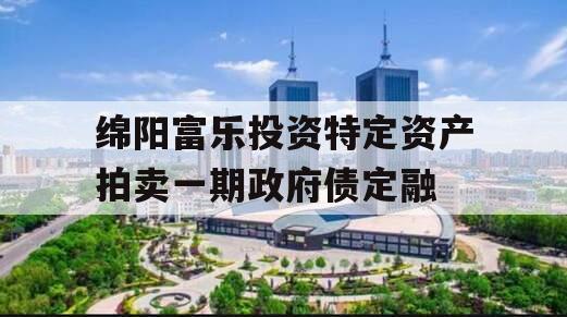 绵阳富乐投资特定资产拍卖一期政府债定融