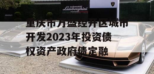 重庆市万盛经开区城市开发2023年投资债权资产政府债定融 重庆市万盛经开区城市开发2023年投资债权资产政府债定融
