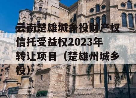 云南楚雄城乡投财产权信托受益权2023年转让项目（楚雄州城乡投）