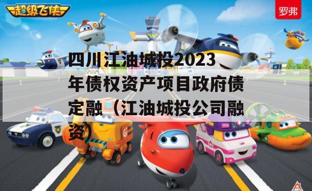 四川江油城投2023年债权资产项目政府债定融（江油城投公司融资）