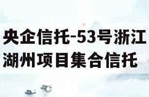 央企信托-53号浙江湖州项目集合信托 央企信托-53号浙江湖州项目集合信托