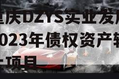 重庆DZYS实业发展2023年债权资产转让项目 重庆DZYS实业发展2023年债权资产转让项目