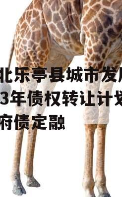 河北乐亭县城市发展2023年债权转让计划政府债定融
