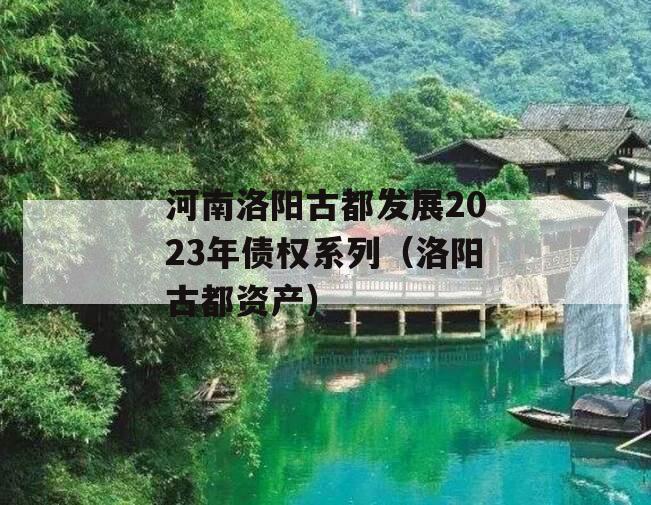 河南洛阳古都发展2023年债权系列（洛阳古都资产）