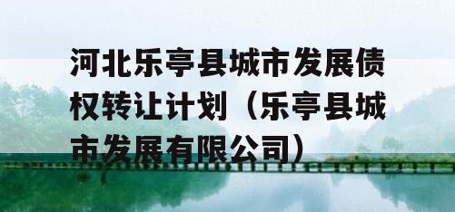 河北乐亭县城市发展债权转让计划（乐亭县城市发展有限公司）