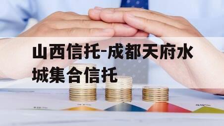 山西信托-成都天府水城集合信托 山西信托-成都天府水城集合信托