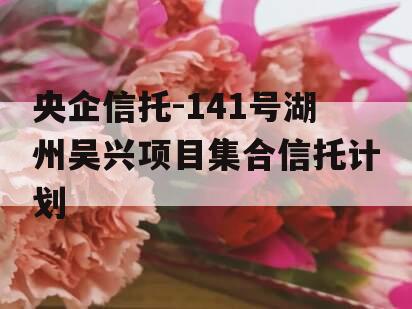 央企信托-141号湖州吴兴项目集合信托计划