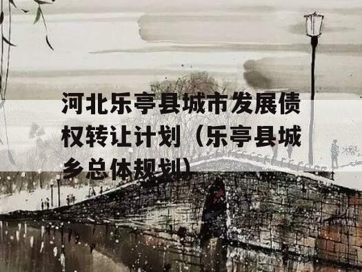 河北乐亭县城市发展债权转让计划（乐亭县城乡总体规划）