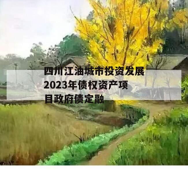 四川江油城市投资发展2023年债权资产项目政府债定融 四川江油城市投资发展2023年债权资产项目政府债定融