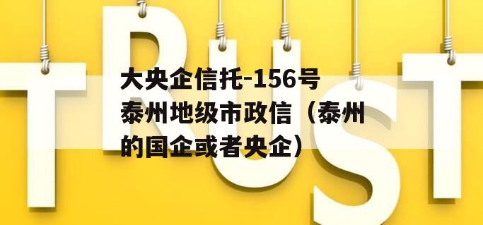 大央企信托-156号泰州地级市政信（泰州的国企或者央企）