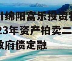 四川绵阳富乐投资特定2023年资产拍卖二期政府债定融
