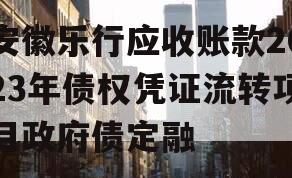 安徽乐行应收账款2023年债权凭证流转项目政府债定融
