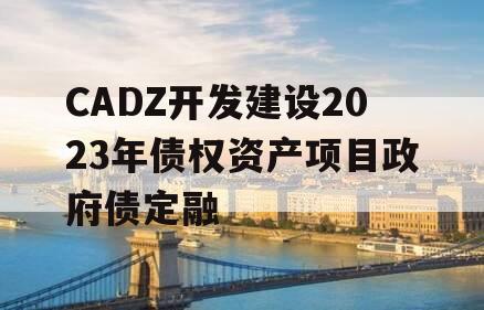 CADZ开发建设2023年债权资产项目政府债定融