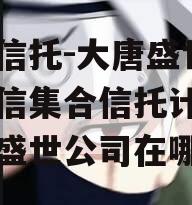 国企信托-大唐盛世2号政信集合信托计划（大唐盛世公司在哪）