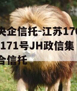 央企信托-江苏170/171号JH政信集合信托 央企信托-江苏170/171号JH政信集合信托