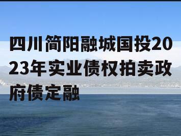 四川简阳融城国投2023年实业债权拍卖政府债定融 四川简阳融城国投2023年实业债权拍卖政府债定融