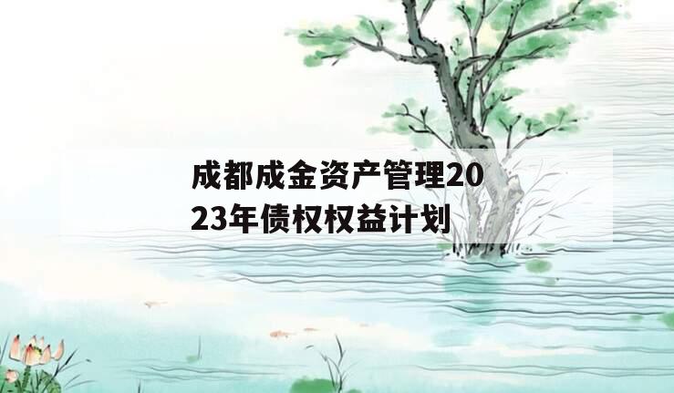 成都成金资产管理2023年债权权益计划 成都成金资产管理2023年债权权益计划