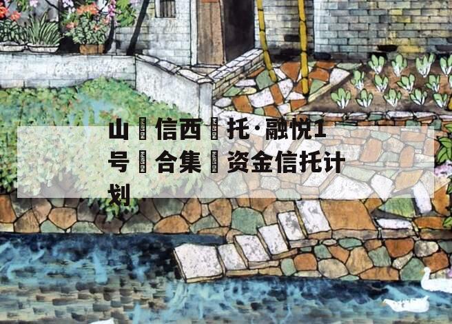 山信西托·融悦1号合集资金信托计划 山信西托·融悦1号合集资金信托计划